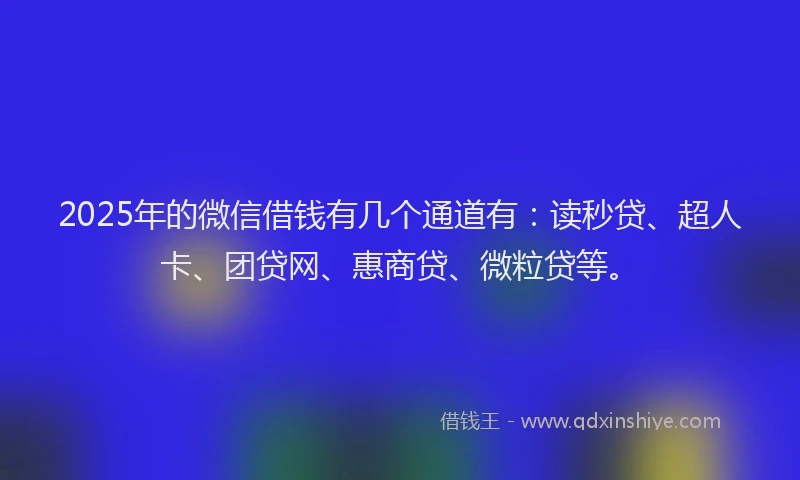 2025年的微信借钱有几个通道有：读秒贷、超人卡、团贷网、惠商贷、微粒贷等。