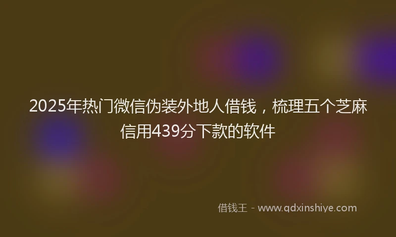 2025年热门微信伪装外地人借钱，梳理五个芝麻信用439分下款的软件