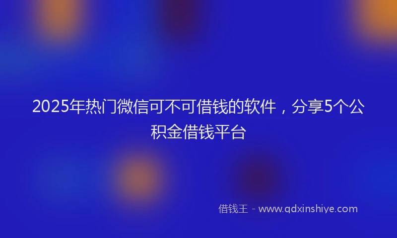 2025年热门微信可不可借钱的软件，分享5个公积金借钱平台
