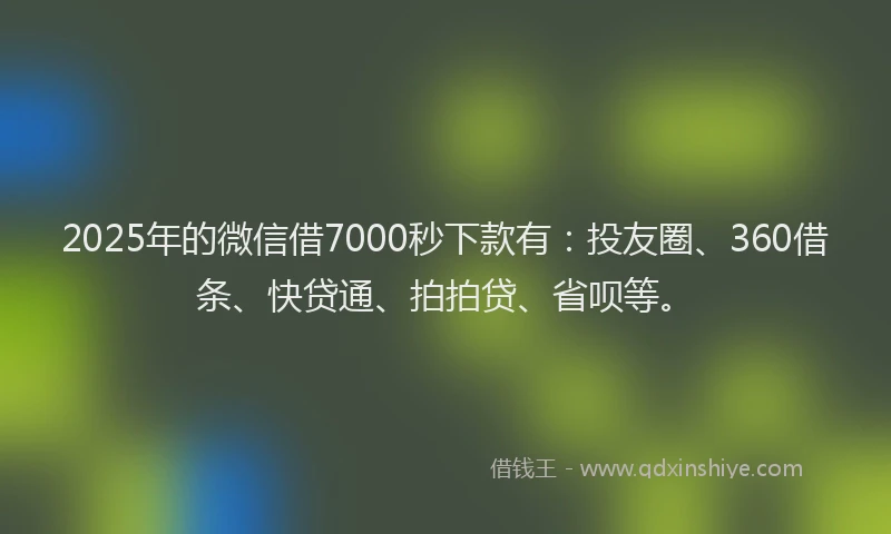 2025年的微信借7000秒下款有：投友圈、360借条、快贷通、拍拍贷、省呗等。