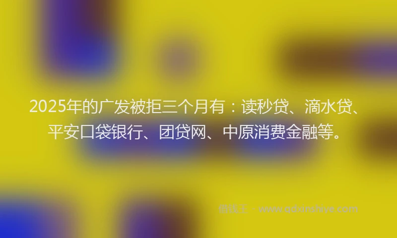2025年的广发被拒三个月有：读秒贷、滴水贷、平安口袋银行、团贷网、中原消费金融等。