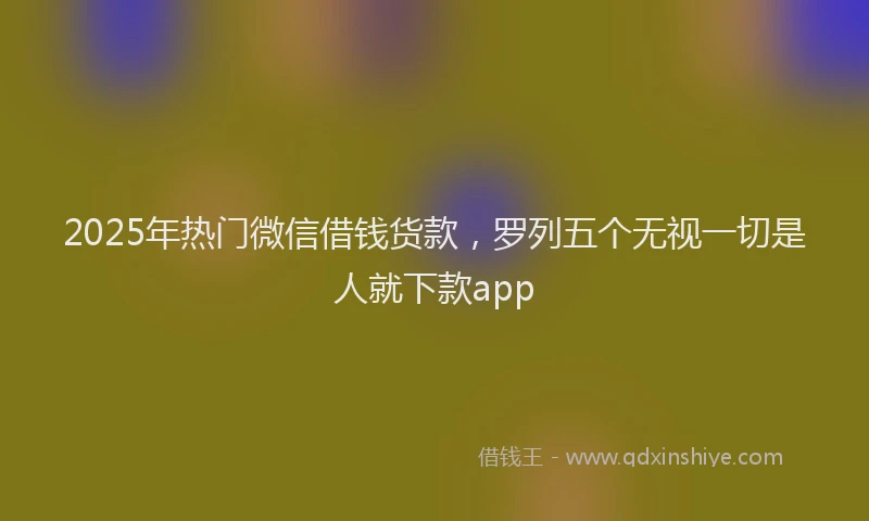 2025年热门微信借钱货款，罗列五个无视一切是人就下款app