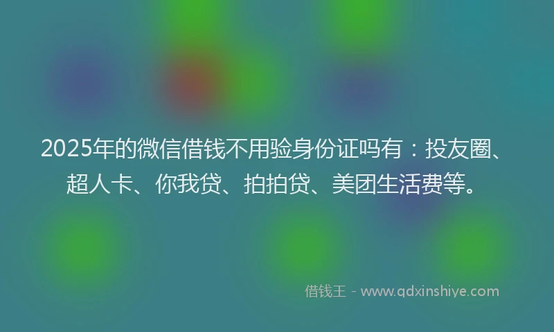 2025年的微信借钱不用验身份证吗有：投友圈、超人卡、你我贷、拍拍贷、美团生活费等。