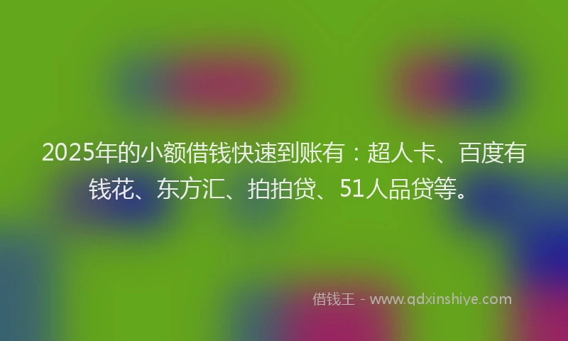 2025年的小额借钱快速到账有：超人卡、百度有钱花、东方汇、拍拍贷、51人品贷等。