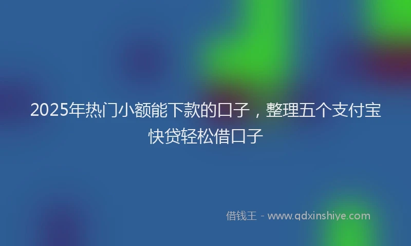 2025年热门小额能下款的口子，整理五个支付宝快贷轻松借口子