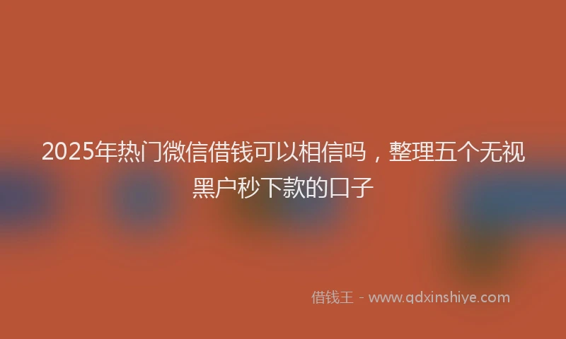 2025年热门微信借钱可以相信吗，整理五个无视黑户秒下款的口子