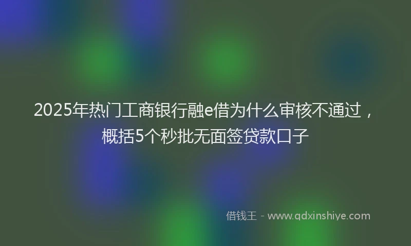 2025年热门工商银行融e借为什么审核不通过，概括5个秒批无面签贷款口子
