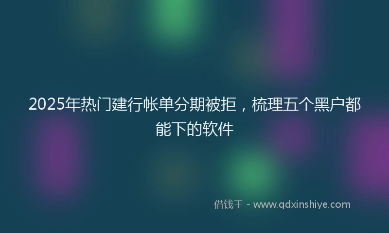 2025年热门建行帐单分期被拒，梳理五个黑户都能下的软件