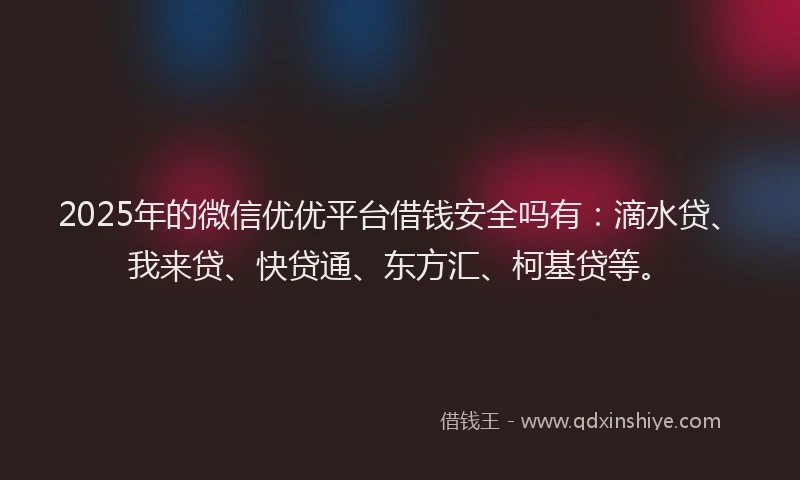 2025年的微信优优平台借钱安全吗有：滴水贷、我来贷、快贷通、东方汇、柯基贷等。