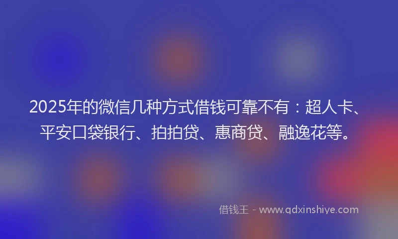 2025年的微信几种方式借钱可靠不有：超人卡、平安口袋银行、拍拍贷、惠商贷、融逸花等。
