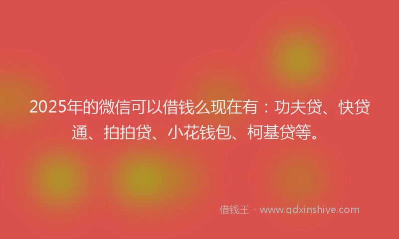 2025年的微信可以借钱么现在有：功夫贷、快贷通、拍拍贷、小花钱包、柯基贷等。