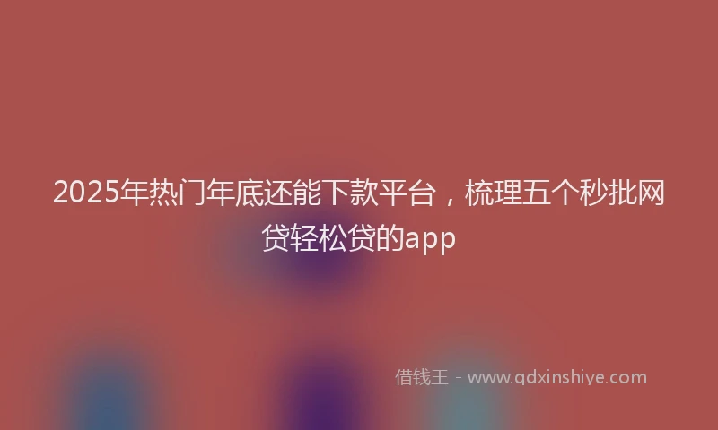 2025年热门年底还能下款平台，梳理五个秒批网贷轻松贷的app