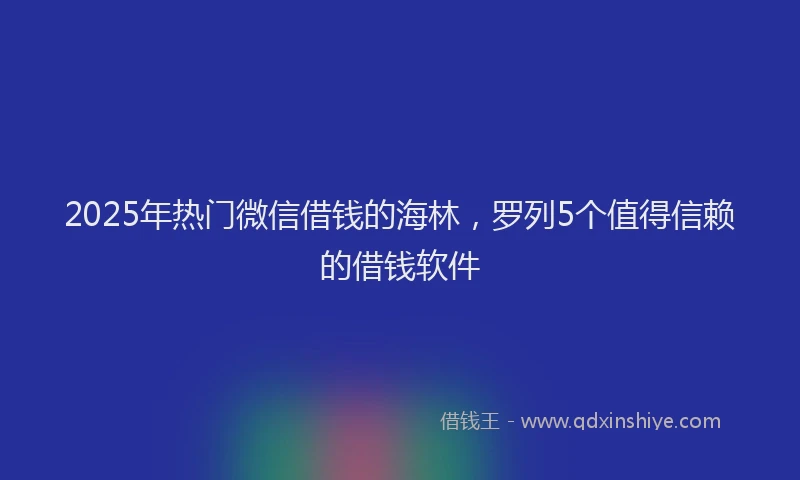 2025年热门微信借钱的海林，罗列5个值得信赖的借钱软件