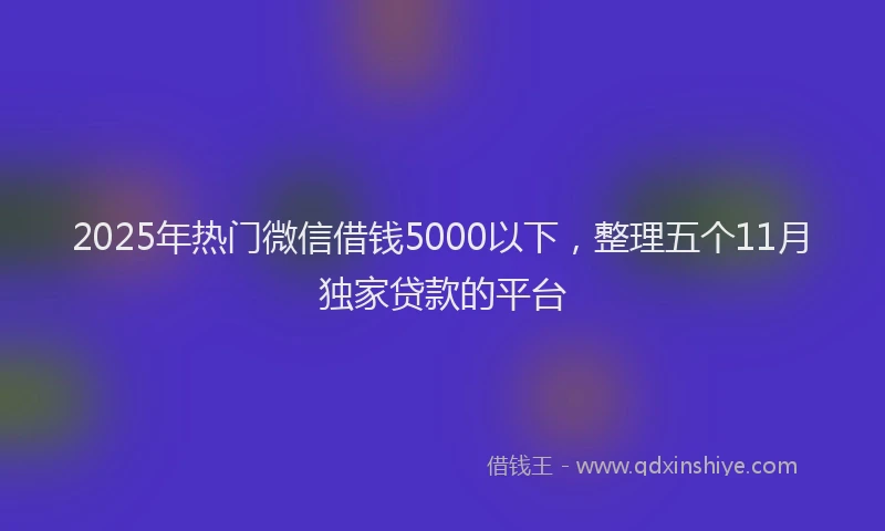 2025年热门微信借钱5000以下，整理五个11月独家贷款的平台