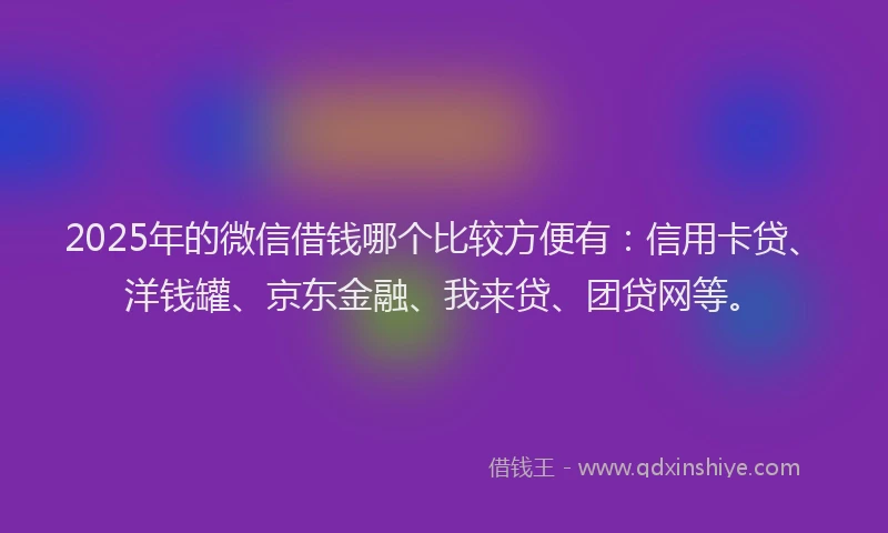 2025年的微信借钱哪个比较方便有：信用卡贷、洋钱罐、京东金融、我来贷、团贷网等。