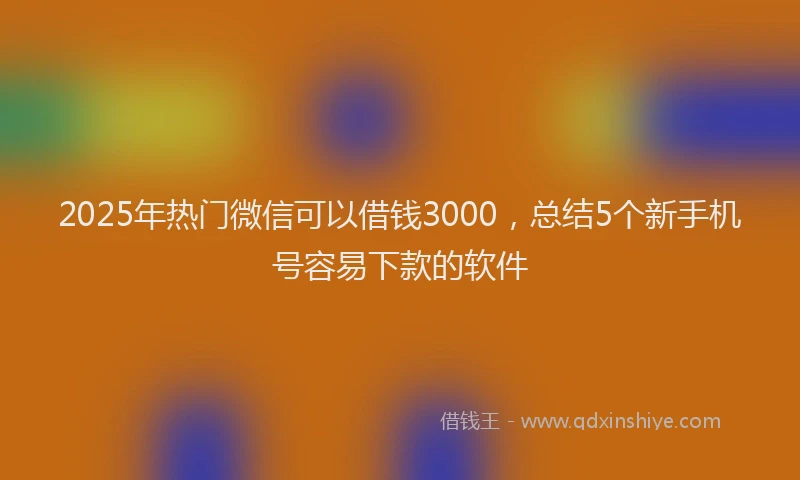 2025年热门微信可以借钱3000，总结5个新手机号容易下款的软件
