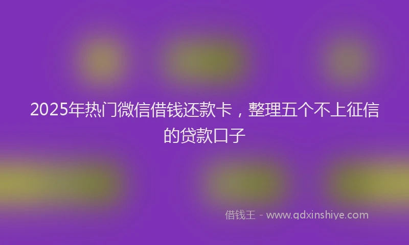 2025年热门微信借钱还款卡，整理五个不上征信的贷款口子