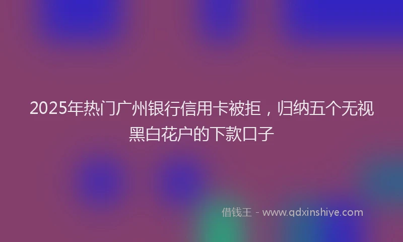 2025年热门广州银行信用卡被拒，归纳五个无视黑白花户的下款口子