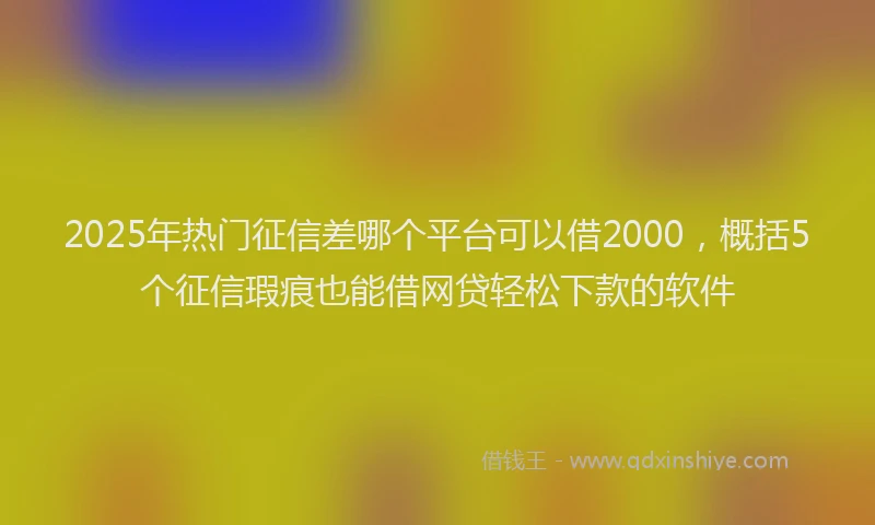 2025年热门征信差哪个平台可以借2000，概括5个征信瑕疵也能借网贷轻松下款的软件