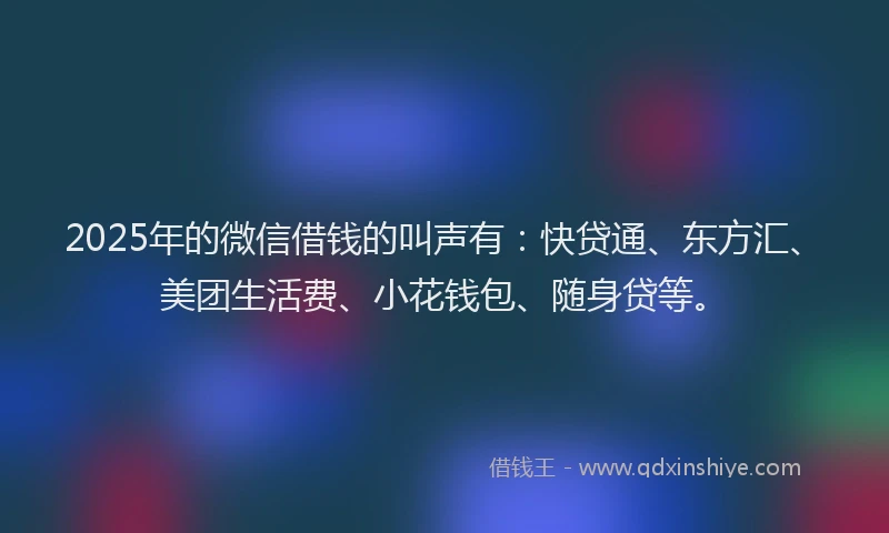 2025年的微信借钱的叫声有：快贷通、东方汇、美团生活费、小花钱包、随身贷等。