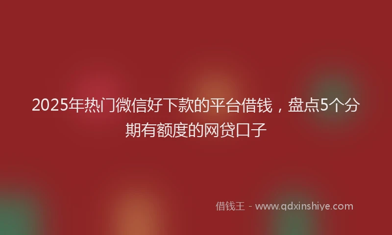 2025年热门微信好下款的平台借钱，盘点5个分期有额度的网贷口子