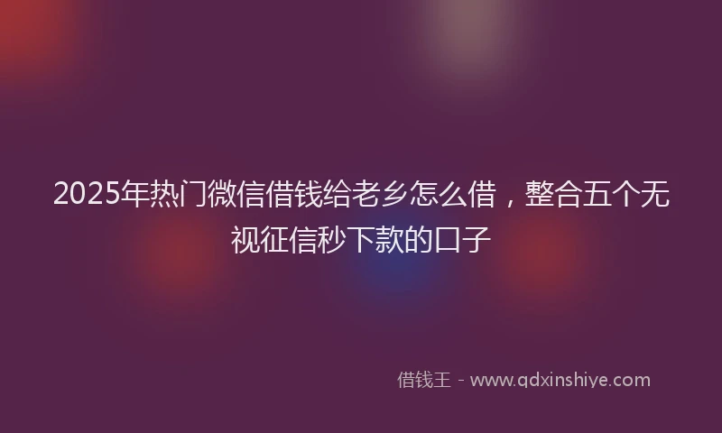2025年热门微信借钱给老乡怎么借，整合五个无视征信秒下款的口子