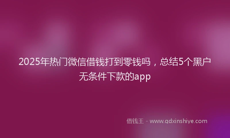 2025年热门微信借钱打到零钱吗，总结5个黑户无条件下款的app