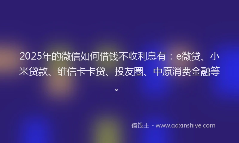 2025年的微信如何借钱不收利息有：e微贷、小米贷款、维信卡卡贷、投友圈、中原消费金融等。