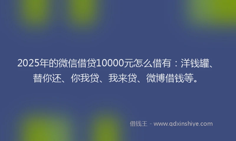 2025年的微信借贷10000元怎么借有：洋钱罐、替你还、你我贷、我来贷、微博借钱等。