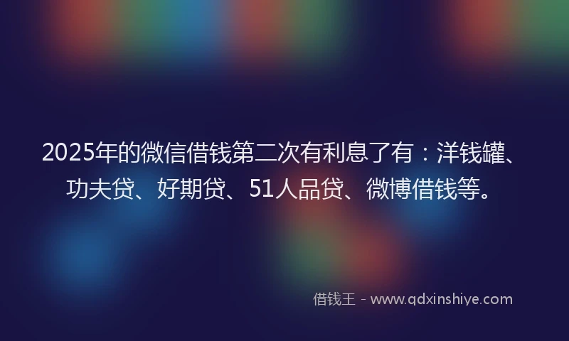 2025年的微信借钱第二次有利息了有：洋钱罐、功夫贷、好期贷、51人品贷、微博借钱等。
