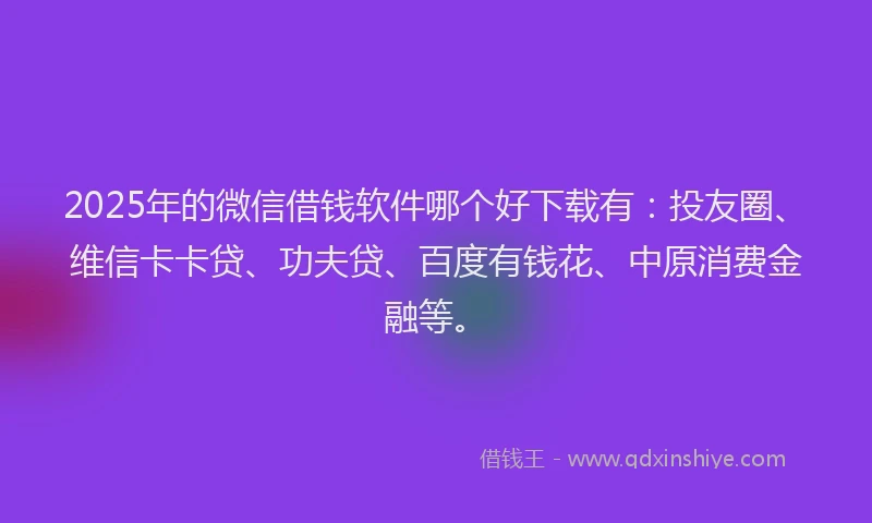 2025年的微信借钱软件哪个好下载有：投友圈、维信卡卡贷、功夫贷、百度有钱花、中原消费金融等。