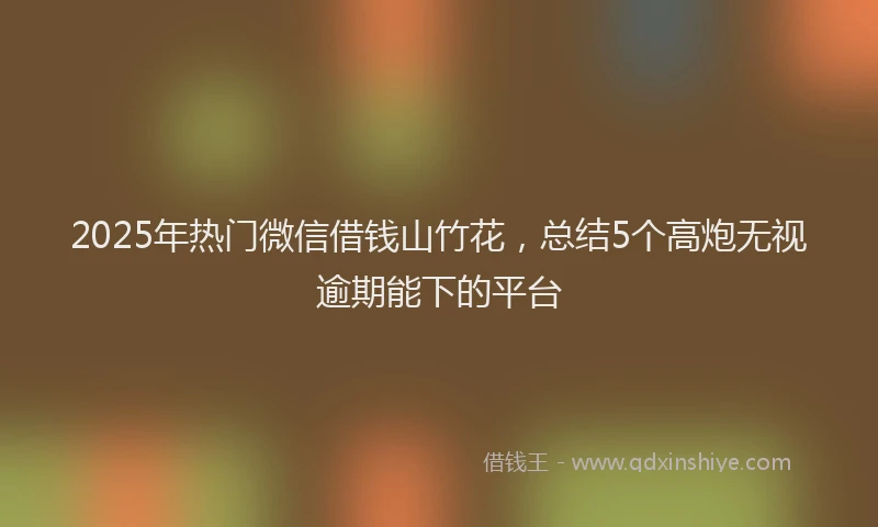 2025年热门微信借钱山竹花，总结5个高炮无视逾期能下的平台