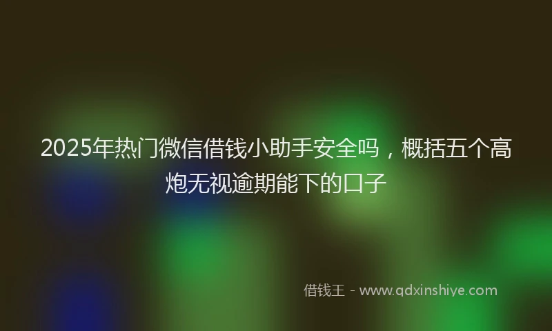 2025年热门微信借钱小助手安全吗，概括五个高炮无视逾期能下的口子