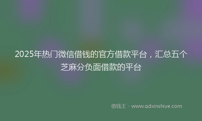 2025年热门微信借钱的官方借款平台，汇总五个芝麻分负面借款的平台