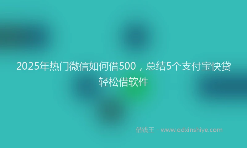 2025年热门微信如何借500，总结5个支付宝快贷轻松借软件