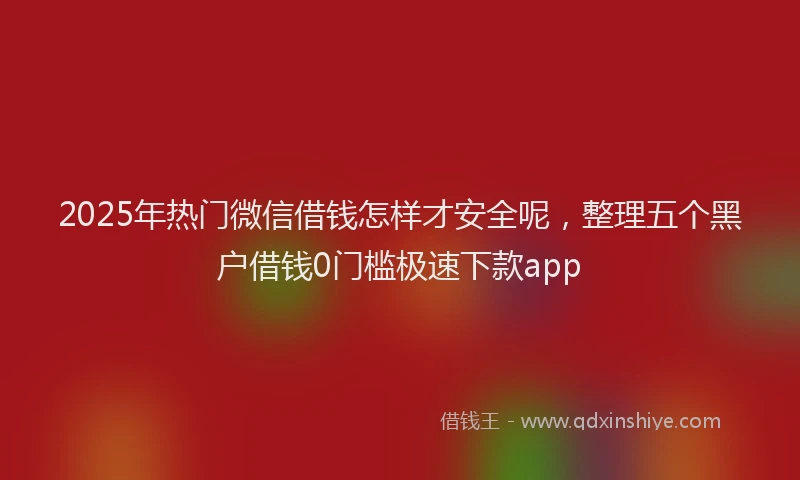 2025年热门微信借钱怎样才安全呢，整理五个黑户借钱0门槛极速下款app