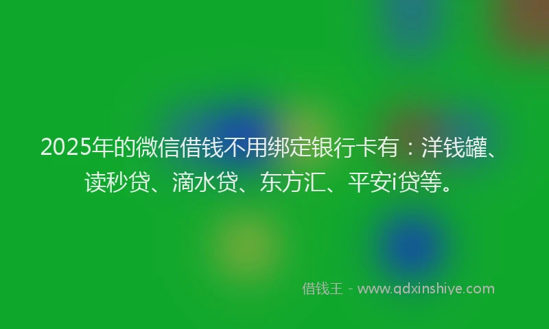 2025年的微信借钱不用绑定银行卡有：洋钱罐、读秒贷、滴水贷、东方汇、平安i贷等。
