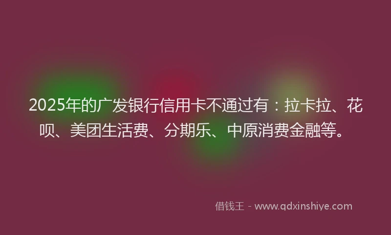 2025年的广发银行信用卡不通过有：拉卡拉、花呗、美团生活费、分期乐、中原消费金融等。