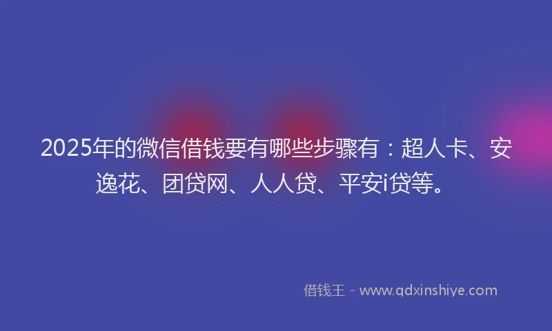 2025年的微信借钱要有哪些步骤有：超人卡、安逸花、团贷网、人人贷、平安i贷等。