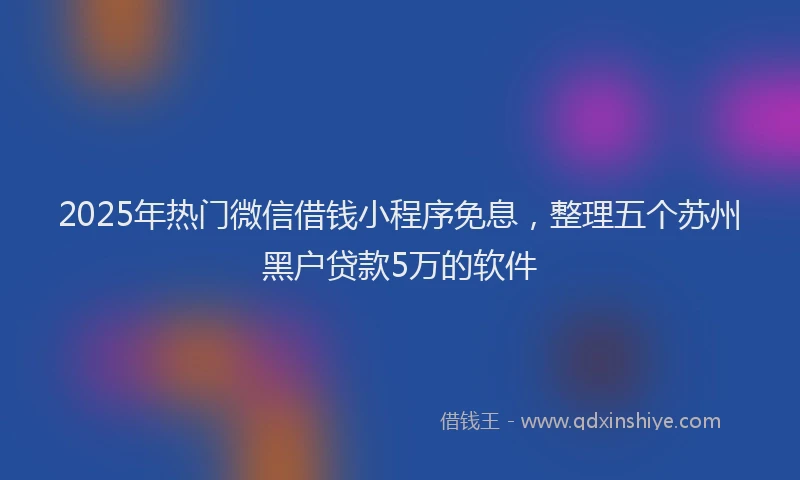 2025年热门微信借钱小程序免息，整理五个苏州黑户贷款5万的软件