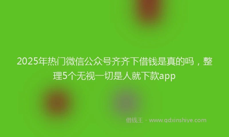 2025年热门微信公众号齐齐下借钱是真的吗，整理5个无视一切是人就下款app