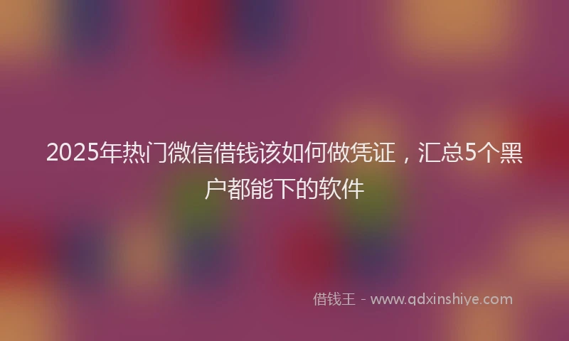 2025年热门微信借钱该如何做凭证，汇总5个黑户都能下的软件