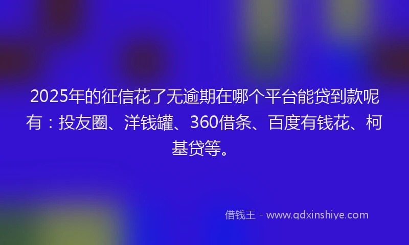 2025年的征信花了无逾期在哪个平台能贷到款呢有：投友圈、洋钱罐、360借条、百度有钱花、柯基贷等。