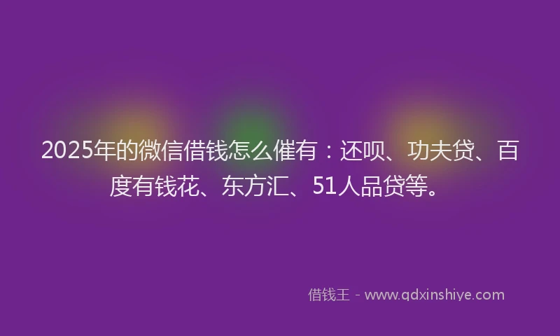 2025年的微信借钱怎么催有：还呗、功夫贷、百度有钱花、东方汇、51人品贷等。