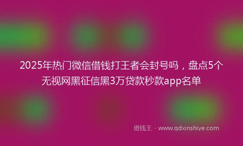 2025年热门微信借钱打王者会封号吗，盘点5个无视网黑征信黑3万贷款秒款app名单