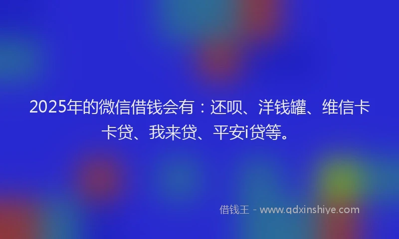 2025年的微信借钱会有：还呗、洋钱罐、维信卡卡贷、我来贷、平安i贷等。