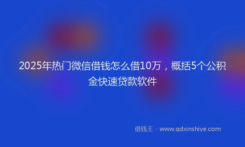 2025年热门微信借钱怎么借10万，概括5个公积金快速贷款软件