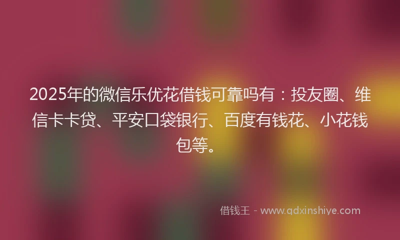 2025年的微信乐优花借钱可靠吗有：投友圈、维信卡卡贷、平安口袋银行、百度有钱花、小花钱包等。