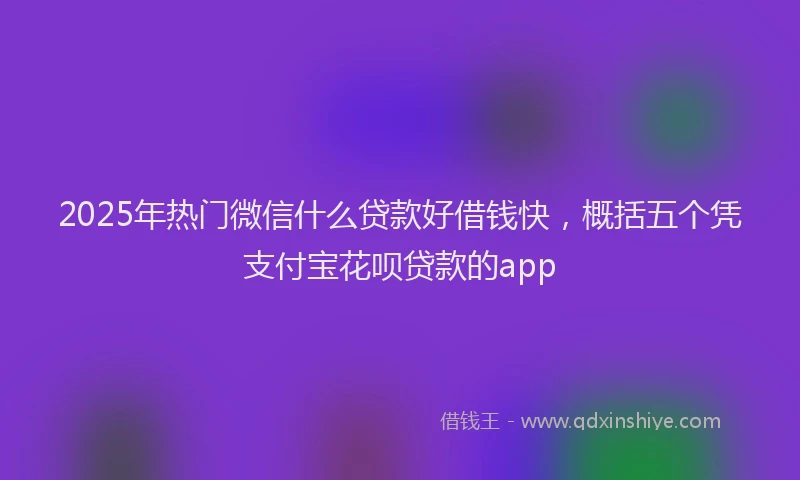 2025年热门微信什么贷款好借钱快，概括五个凭支付宝花呗贷款的app