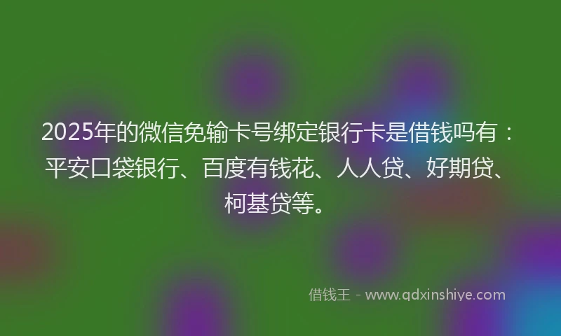 2025年的微信免输卡号绑定银行卡是借钱吗有：平安口袋银行、百度有钱花、人人贷、好期贷、柯基贷等。